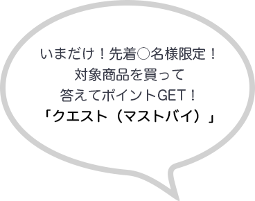 いまだけ！先着○名様限定！対象商品を買って答えてポイントGET！
「クエスト（マストバイ）」